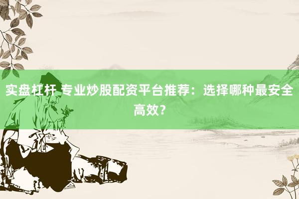 实盘杠杆 专业炒股配资平台推荐：选择哪种最安全高效？