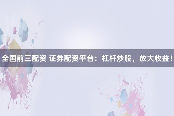 全国前三配资 证券配资平台：杠杆炒股，放大收益！