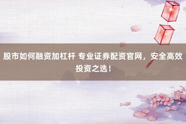 股市如何融资加杠杆 专业证券配资官网，安全高效投资之选！