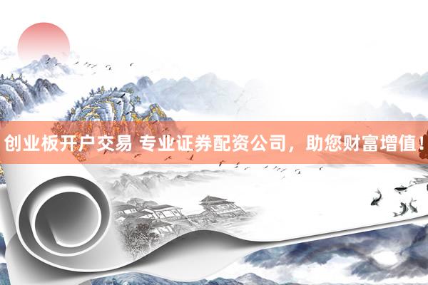 创业板开户交易 专业证券配资公司，助您财富增值！