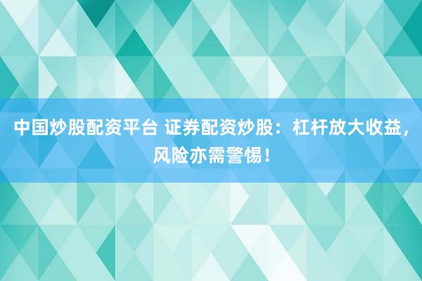 中国炒股配资平台 证券配资炒股：杠杆放大收益，风险亦需警惕！