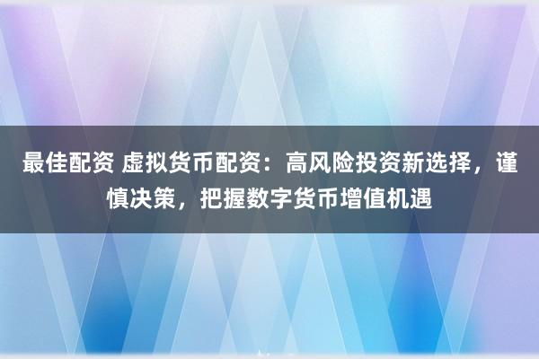 最佳配资 虚拟货币配资：高风险投资新选择，谨慎决策，把握数字货币增值机遇