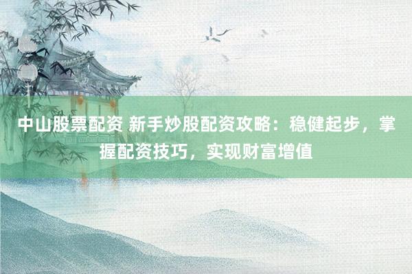 中山股票配资 新手炒股配资攻略：稳健起步，掌握配资技巧，实现财富增值