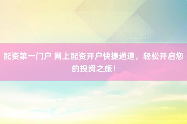 配资第一门户 网上配资开户快捷通道，轻松开启您的投资之旅！