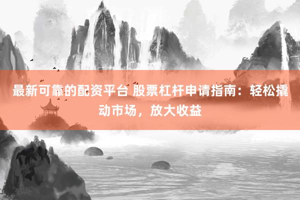 最新可靠的配资平台 股票杠杆申请指南：轻松撬动市场，放大收益