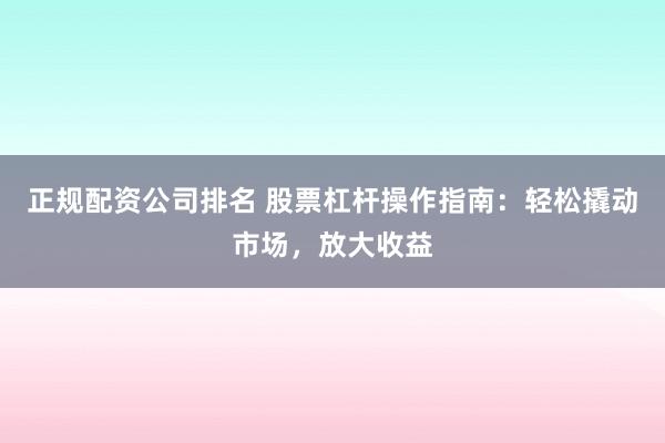 正规配资公司排名 股票杠杆操作指南：轻松撬动市场，放大收益