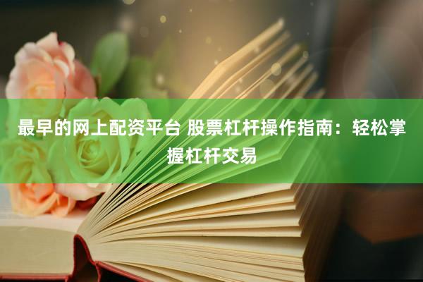 最早的网上配资平台 股票杠杆操作指南：轻松掌握杠杆交易