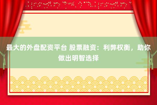最大的外盘配资平台 股票融资：利弊权衡，助你做出明智选择