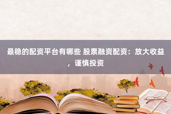 最稳的配资平台有哪些 股票融资配资：放大收益，谨慎投资