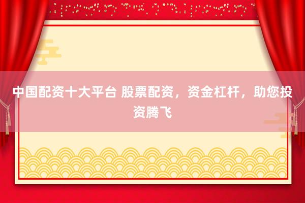 中国配资十大平台 股票配资，资金杠杆，助您投资腾飞