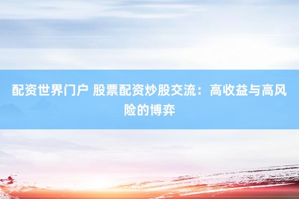 配资世界门户 股票配资炒股交流：高收益与高风险的博弈
