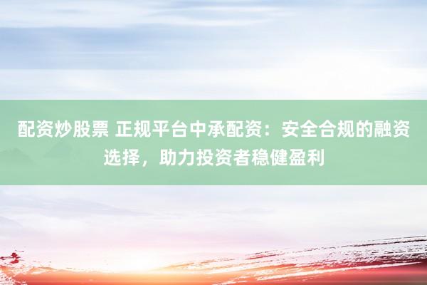 配资炒股票 正规平台中承配资：安全合规的融资选择，助力投资者稳健盈利
