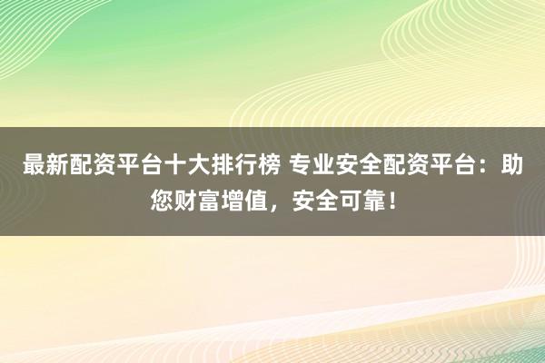 最新配资平台十大排行榜 专业安全配资平台：助您财富增值，安全可靠！