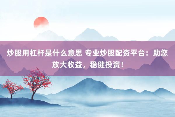 炒股用杠杆是什么意思 专业炒股配资平台：助您放大收益，稳健投资！