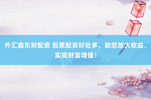 外汇鑫东财配资 股票配资好处多，助您放大收益，实现财富增值！