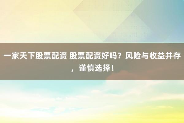 一家天下股票配资 股票配资好吗？风险与收益并存，谨慎选择！