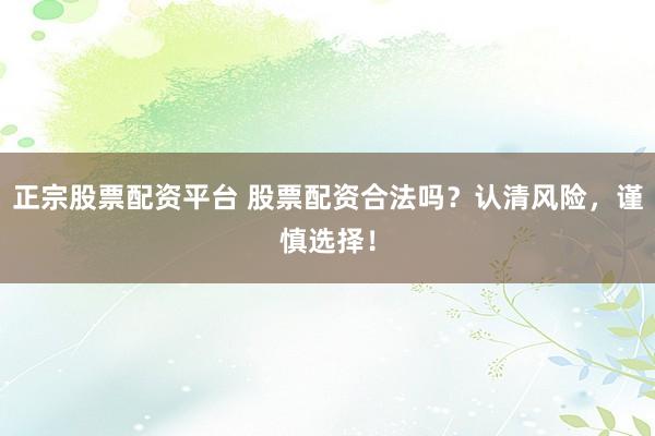 正宗股票配资平台 股票配资合法吗？认清风险，谨慎选择！