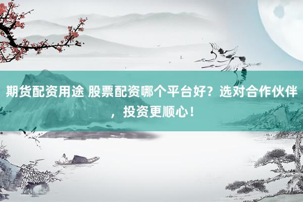 期货配资用途 股票配资哪个平台好？选对合作伙伴，投资更顺心！