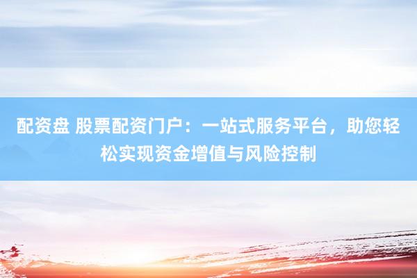 配资盘 股票配资门户：一站式服务平台，助您轻松实现资金增值与风险控制