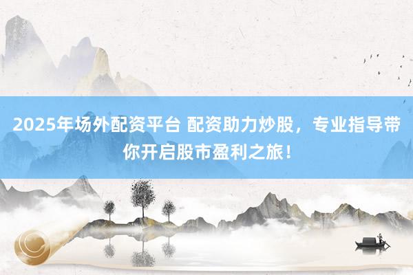 2025年场外配资平台 配资助力炒股，专业指导带你开启股市盈利之旅！