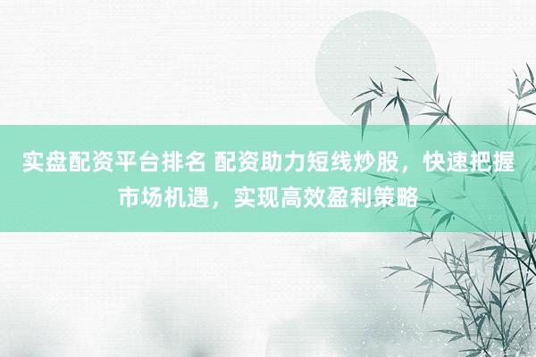 实盘配资平台排名 配资助力短线炒股，快速把握市场机遇，实现高效盈利策略