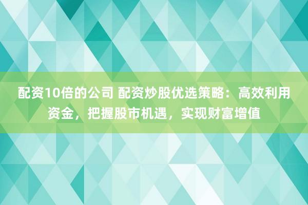 配资10倍的公司 配资炒股优选策略：高效利用资金，把握股市机遇，实现财富增值