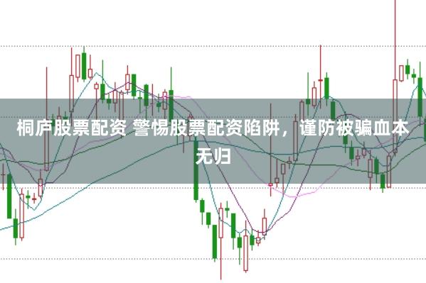 桐庐股票配资 警惕股票配资陷阱，谨防被骗血本无归