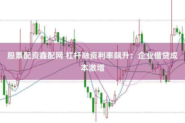 股票配资鑫配网 杠杆融资利率飙升：企业借贷成本激增