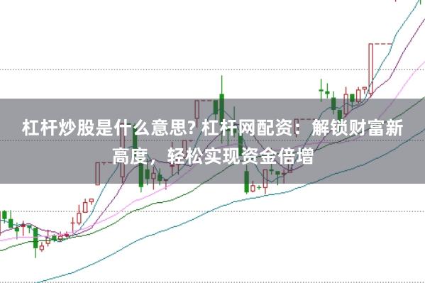 杠杆炒股是什么意思? 杠杆网配资：解锁财富新高度，轻松实现资金倍增