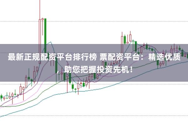 最新正规配资平台排行榜 票配资平台：精选优质，助您把握投资先机！
