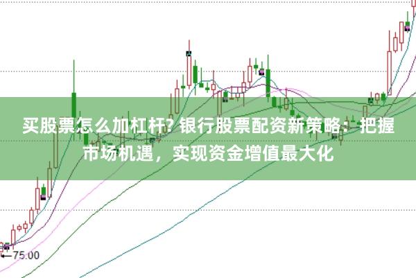 买股票怎么加杠杆? 银行股票配资新策略：把握市场机遇，实现资金增值最大化
