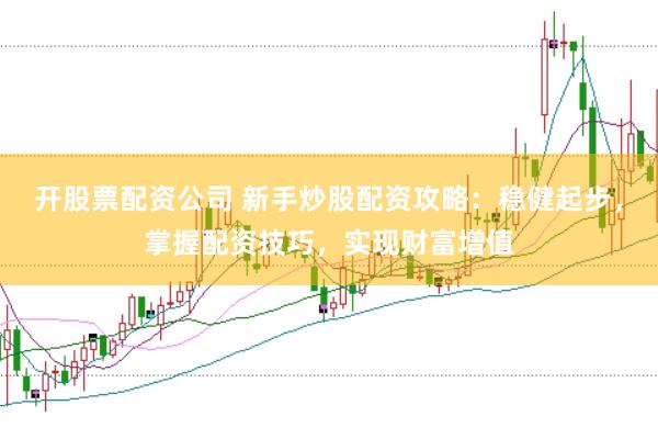 开股票配资公司 新手炒股配资攻略：稳健起步，掌握配资技巧，实现财富增值
