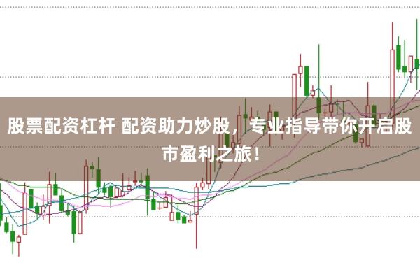 股票配资杠杆 配资助力炒股，专业指导带你开启股市盈利之旅！