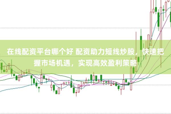 在线配资平台哪个好 配资助力短线炒股，快速把握市场机遇，实现高效盈利策略
