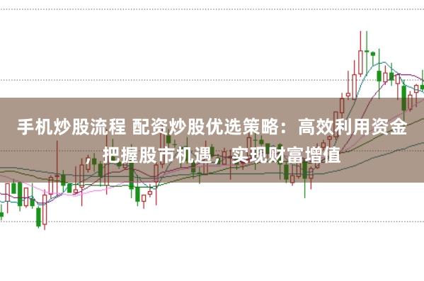 手机炒股流程 配资炒股优选策略：高效利用资金，把握股市机遇，实现财富增值