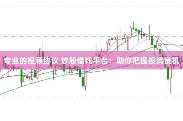 专业的投顾协议 炒股借钱平台：助你把握投资良机