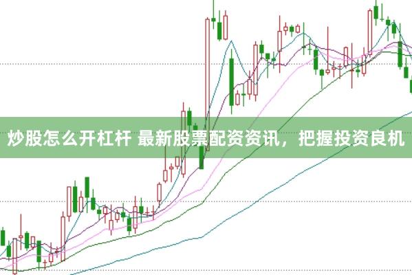 炒股怎么开杠杆 最新股票配资资讯，把握投资良机