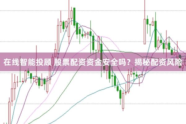 在线智能投顾 股票配资资金安全吗？揭秘配资风险