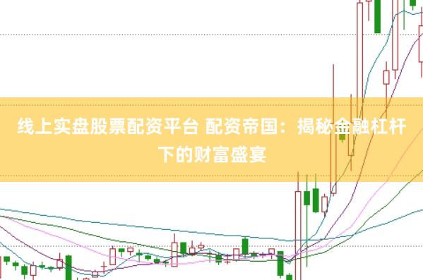 线上实盘股票配资平台 配资帝国：揭秘金融杠杆下的财富盛宴