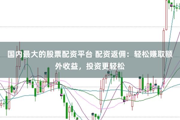 国内最大的股票配资平台 配资返佣：轻松赚取额外收益，投资更轻松
