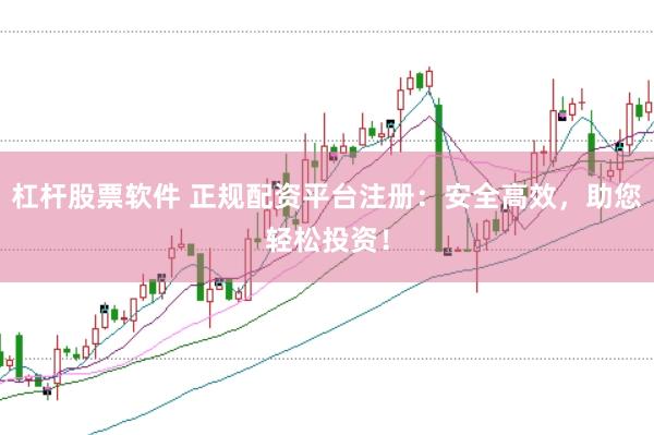 杠杆股票软件 正规配资平台注册：安全高效，助您轻松投资！