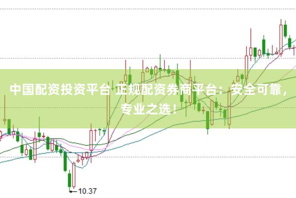 中国配资投资平台 正规配资券商平台：安全可靠，专业之选！