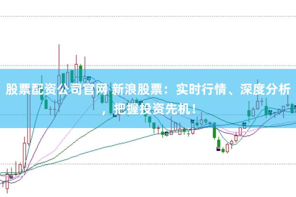 股票配资公司官网 新浪股票：实时行情、深度分析，把握投资先机！