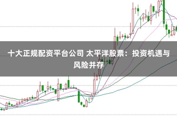 十大正规配资平台公司 太平洋股票：投资机遇与风险并存