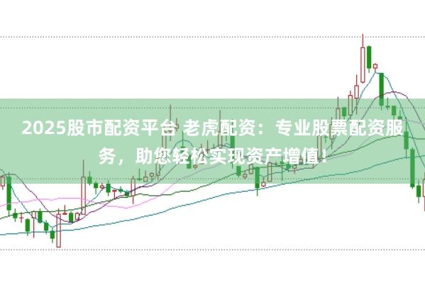 2025股市配资平台 老虎配资：专业股票配资服务，助您轻松实现资产增值！