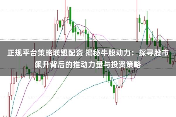 正规平台策略联盟配资 揭秘牛股动力：探寻股市飙升背后的推动力量与投资策略