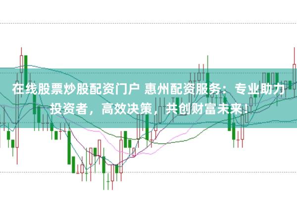 在线股票炒股配资门户 惠州配资服务：专业助力投资者，高效决策，共创财富未来！