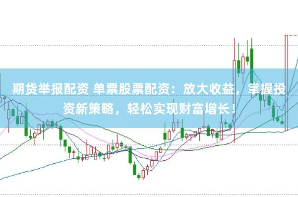 期货举报配资 单票股票配资：放大收益，掌握投资新策略，轻松实现财富增长！