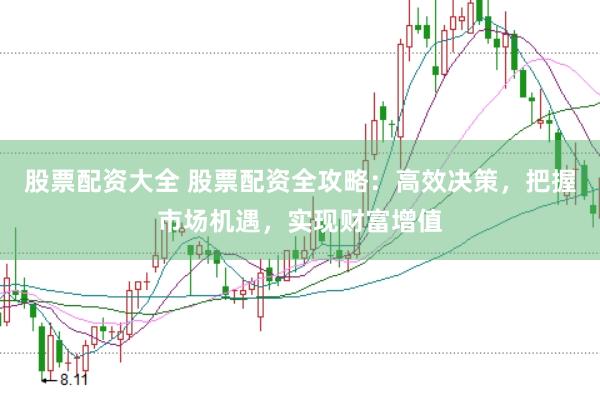 股票配资大全 股票配资全攻略：高效决策，把握市场机遇，实现财富增值