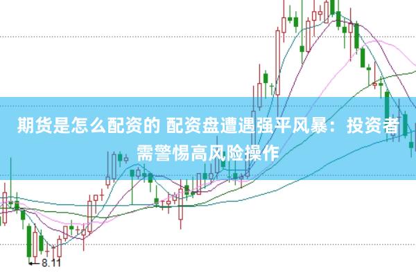 期货是怎么配资的 配资盘遭遇强平风暴：投资者需警惕高风险操作
